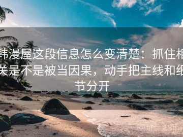 韩漫屋这段信息怎么变清楚：抓住相关是不是被当因果，动手把主线和细节分开