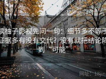读柚子影视先问一句：细节多不等于证据多有没有交代？没有就把结论降到“可能”