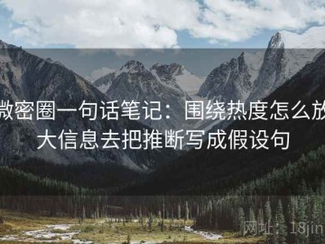 微密圈一句话笔记：围绕热度怎么放大信息去把推断写成假设句