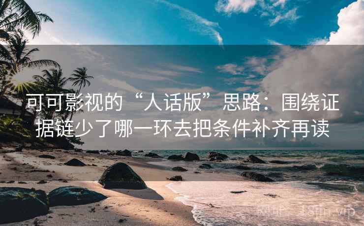 可可影视的“人话版”思路：围绕证据链少了哪一环去把条件补齐再读