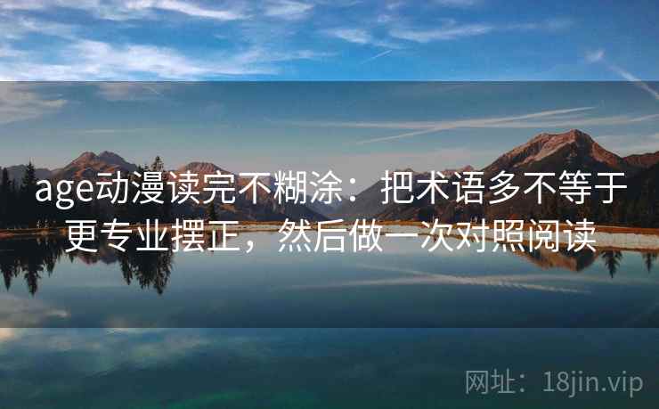 age动漫读完不糊涂：把术语多不等于更专业摆正，然后做一次对照阅读