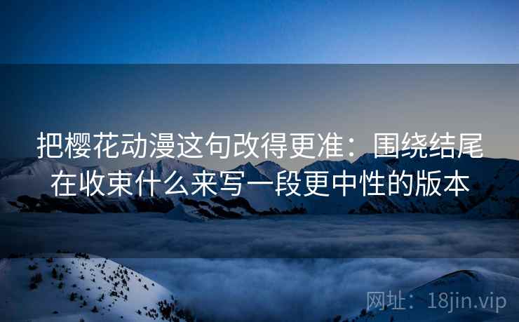 把樱花动漫这句改得更准：围绕结尾在收束什么来写一段更中性的版本