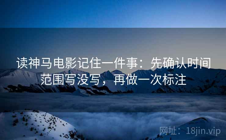 读神马电影记住一件事：先确认时间范围写没写，再做一次标注