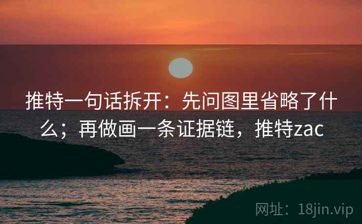 推特一句话拆开:先问图里省略了什么;再做画一条证据链,推特zac 推特一句话拆开:先问图里省略了什么;再做画一条证据链,推特zac