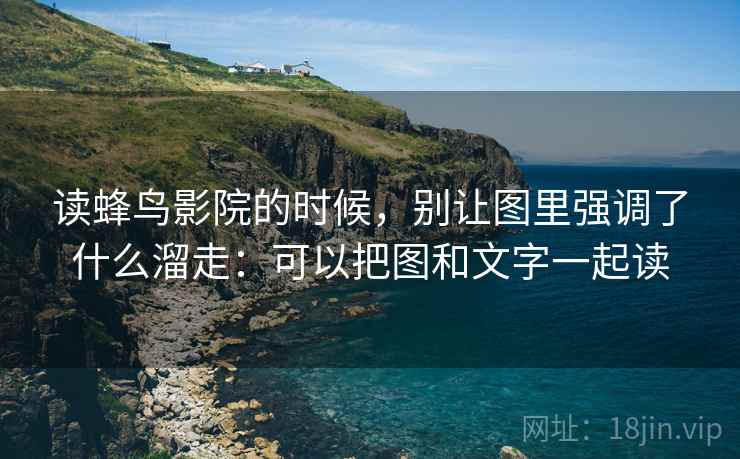 读蜂鸟影院的时候，别让图里强调了什么溜走：可以把图和文字一起读
