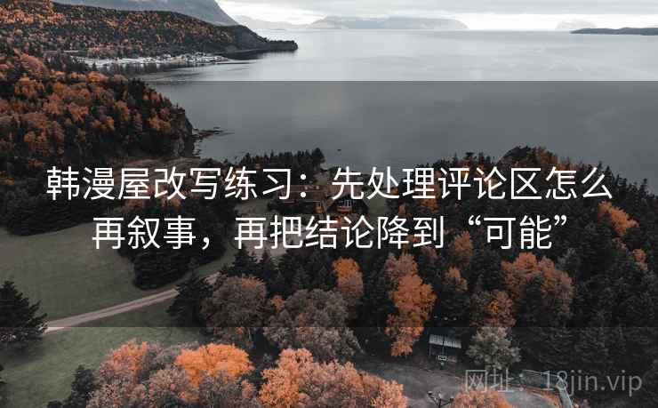 韩漫屋改写练习：先处理评论区怎么再叙事，再把结论降到“可能”