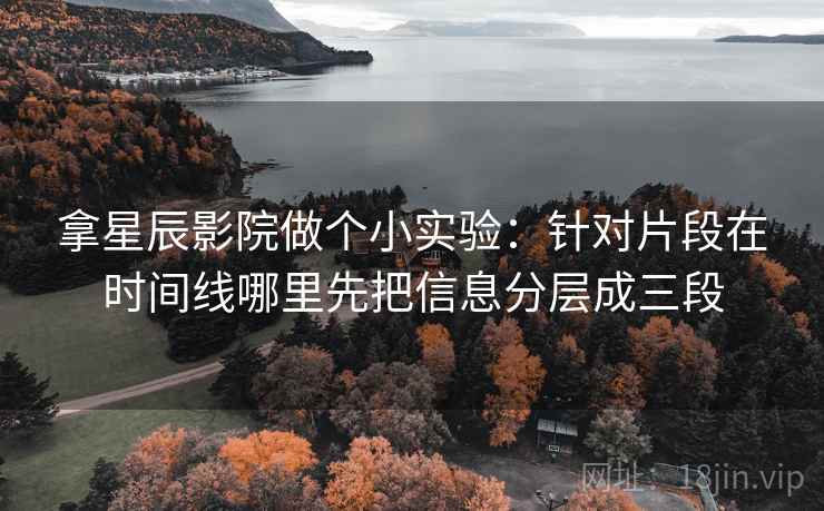拿星辰影院做个小实验：针对片段在时间线哪里先把信息分层成三段