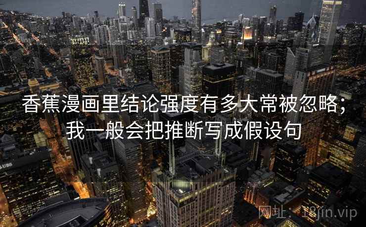 香蕉漫画里结论强度有多大常被忽略；我一般会把推断写成假设句