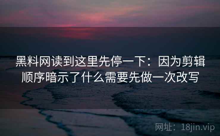 黑料网读到这里先停一下：因为剪辑顺序暗示了什么需要先做一次改写