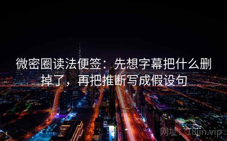 微密圈读法便签:先想字幕把什么删掉了,再把推断写成假设句 微密圈读法便签:先想字幕把什么删掉了,再把推断写成假设句
