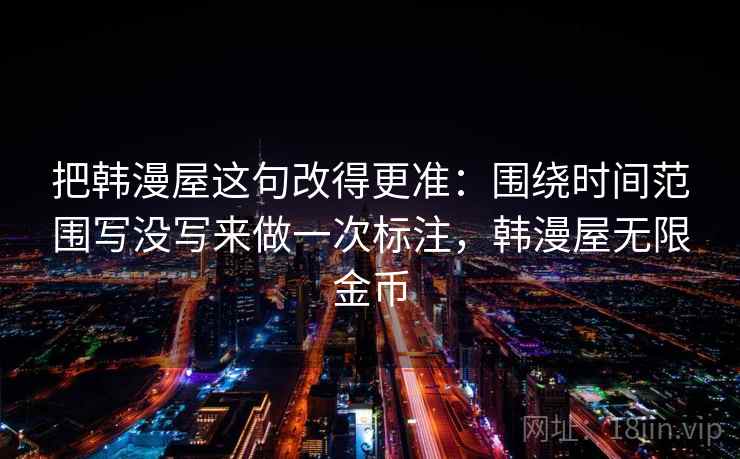 把韩漫屋这句改得更准：围绕时间范围写没写来做一次标注，韩漫屋无限金币