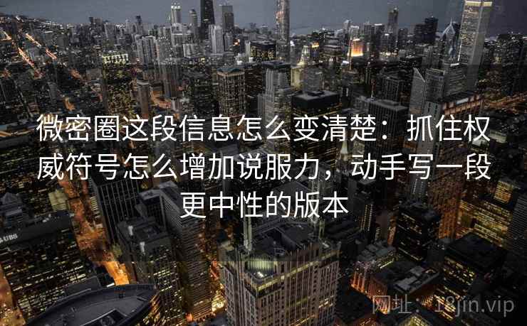 微密圈这段信息怎么变清楚：抓住权威符号怎么增加说服力，动手写一段更中性的版本