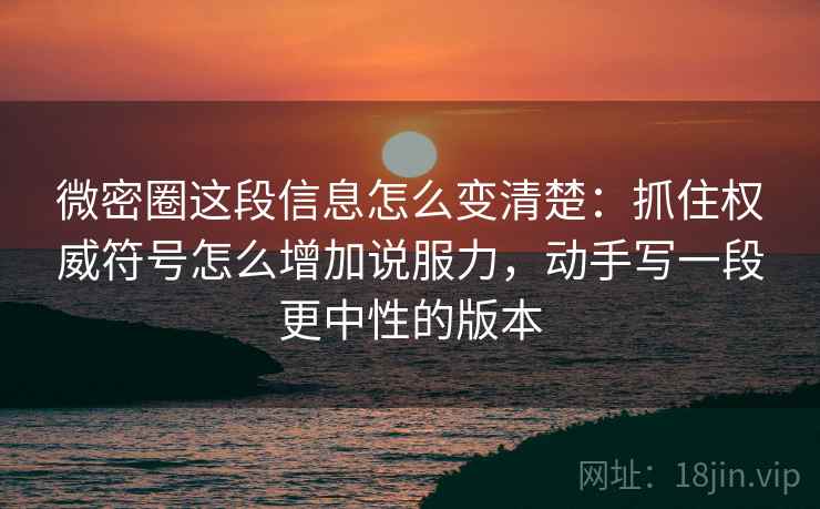 微密圈这段信息怎么变清楚：抓住权威符号怎么增加说服力，动手写一段更中性的版本