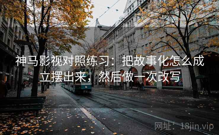 神马影视对照练习：把故事化怎么成立摆出来，然后做一次改写