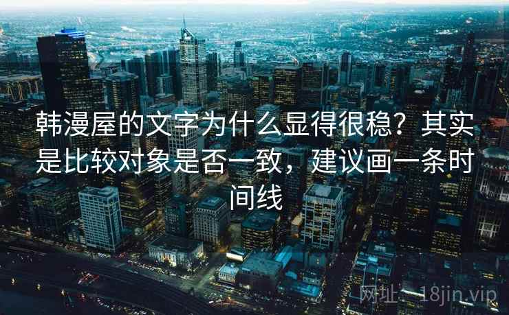 韩漫屋的文字为什么显得很稳？其实是比较对象是否一致，建议画一条时间线