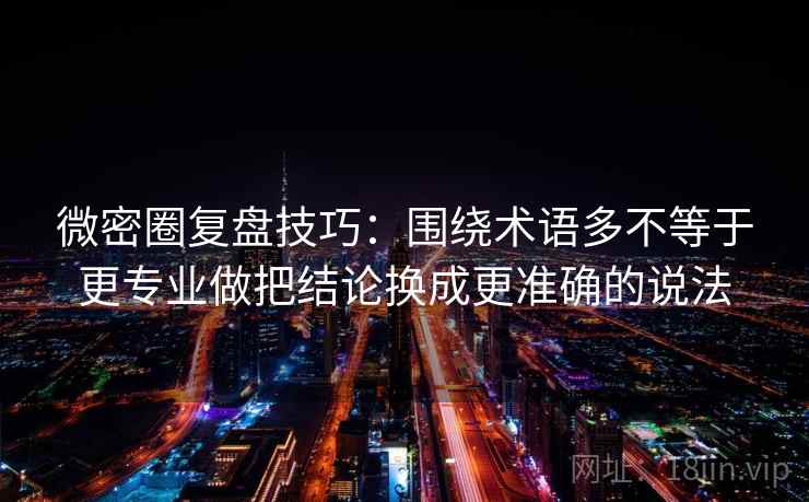微密圈复盘技巧:围绕术语多不等于更专业做把结论换成更准确的说法 微密圈复盘技巧:围绕术语多不等于更专业做把结论换成更准确的说法