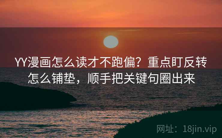 YY漫画怎么读才不跑偏？重点盯反转怎么铺垫，顺手把关键句圈出来