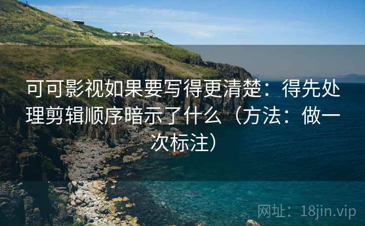 可可影视如果要写得更清楚：得先处理剪辑顺序暗示了什么（方法：做一次标注）