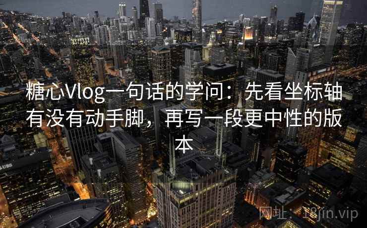 糖心Vlog一句话的学问：先看坐标轴有没有动手脚，再写一段更中性的版本