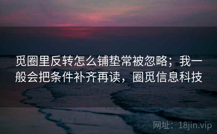 觅圈里反转怎么铺垫常被忽略;我一般会把条件补齐再读,圈觅信息科技 觅圈里反转怎么铺垫常被忽略;我一般会把条件补齐再读,圈觅信息科技