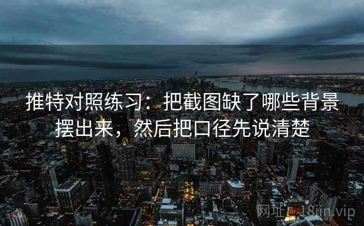 推特对照练习：把截图缺了哪些背景摆出来，然后把口径先说清楚
