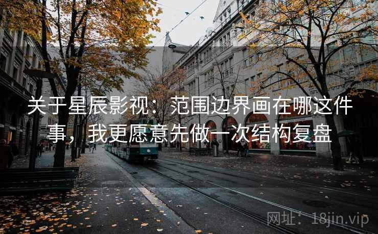 关于星辰影视:范围边界画在哪这件事,我更愿意先做一次结构复盘 关于星辰影视:范围边界画在哪这件事,我更愿意先做一次结构复盘