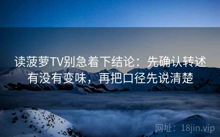 读菠萝TV别急着下结论：先确认转述有没有变味，再把口径先说清楚