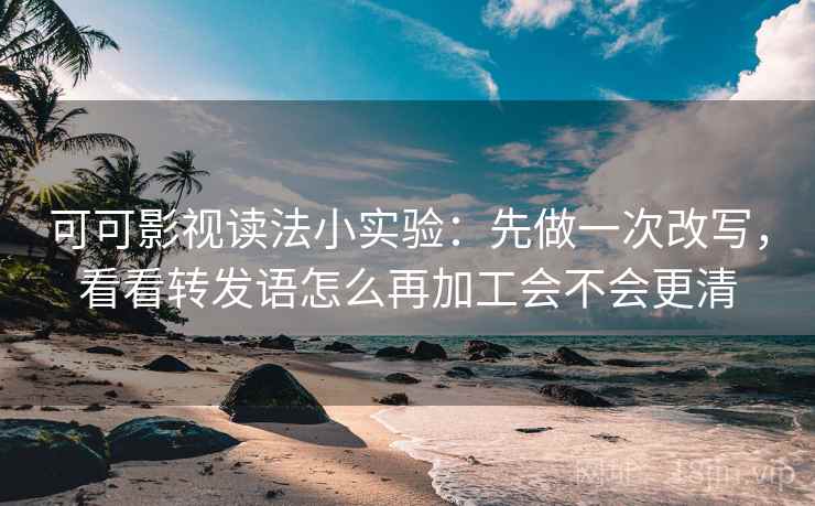 可可影视读法小实验:先做一次改写,看看转发语怎么再加工会不会更清 可可影视读法小实验:先做一次改写,看看转发语怎么再加工会不会更清