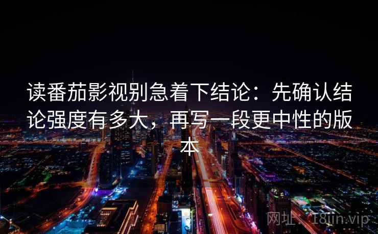 读番茄影视别急着下结论：先确认结论强度有多大，再写一段更中性的版本