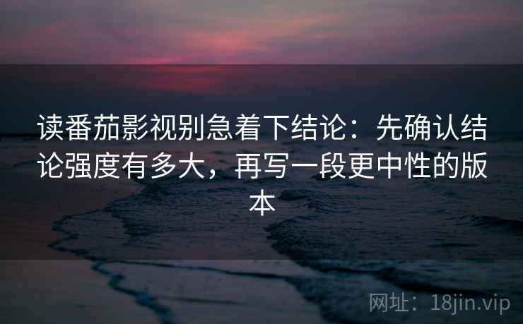 读番茄影视别急着下结论：先确认结论强度有多大，再写一段更中性的版本