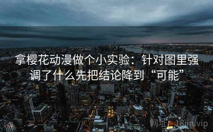 拿樱花动漫做个小实验:针对图里强调了什么先把结论降到“可能” 拿樱花动漫做个小实验:针对图里强调了什么先把结论降到“可能”