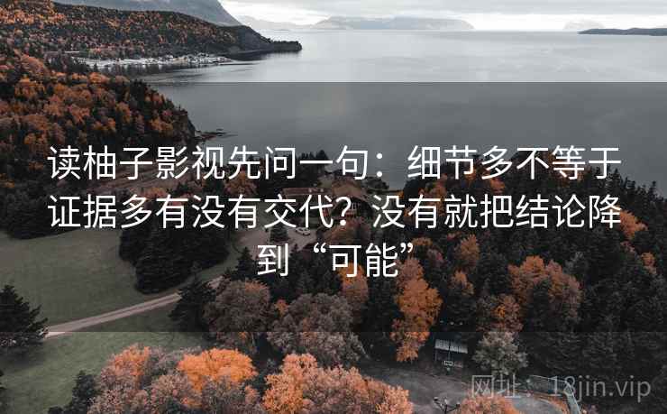 读柚子影视先问一句：细节多不等于证据多有没有交代？没有就把结论降到“可能”