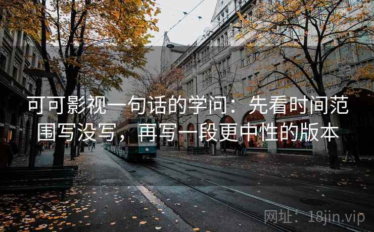 可可影视一句话的学问:先看时间范围写没写,再写一段更中性的版本 可可影视一句话的学问:先看时间范围写没写,再写一段更中性的版本