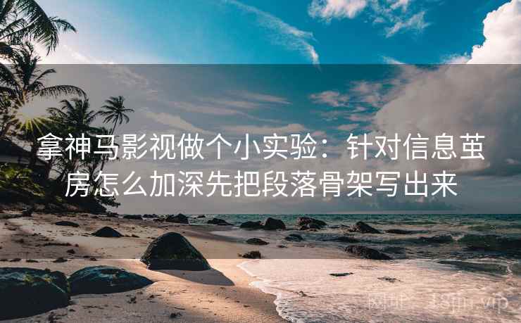 拿神马影视做个小实验：针对信息茧房怎么加深先把段落骨架写出来